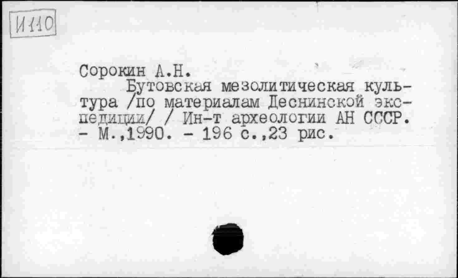 ﻿Сорокин A.H.
Бутовская мезолитическая культура /по материалам Деснинской экспедиции/ / Ин-т археологии АН СССР. - М.,1990. - 196 с.,23 рис.